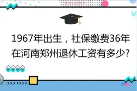 1967年出生,社保缴费36年,账户12万,在河南郑州退休工资有多少?视频封面