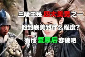 兰陵王是四大美男之一，他到底美到什么程度？来看他复原后容貌吧视频封面