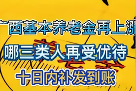 广西2020年退休养老金再上涨，三类人补贴最多，7月底前发放到账视频封面