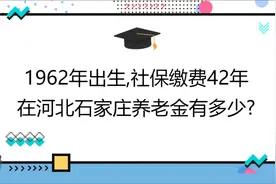 1962年出生,社保缴费42年,账户17万,在河北石家庄养老金有多少?视频封面