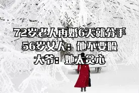 72岁老人再婚6天就分手，56岁女人：他不要脸，大爷：她太贪心！视频封面