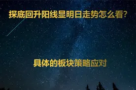 探底回升阳线显，明日走势怎么看？具体的板块策略应对视频封面