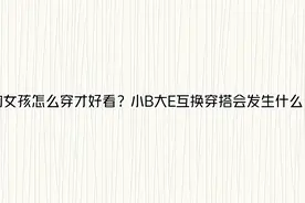 大胸女孩怎么穿才好看？小B大E互换穿搭会发生什么？！【转载】视频封面