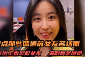 盘点偶遇前女友名场面，在街上看见前女友，满眼都是遗憾视频封面