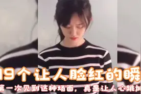 19个让人脸红的瞬间，第一次见到这种场面，真是让人心跳加速！视频封面