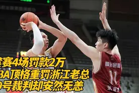 罚款2万！禁赛4场！CBA顶格重罚浙江老总，39号裁判却安然无事视频封面