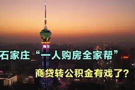 石家庄“一人购房全家帮”，商业贷转公积金贷款有戏了？视频封面