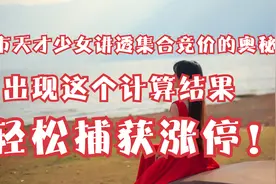 股市天才讲透集合竞价的奥秘，出现这个计算结果，轻松捕获涨停！视频封面