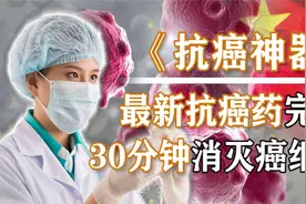 30分钟就能消灭癌细胞？最新抗癌药完成中试，一个疗程到底多少钱视频封面