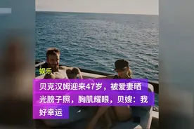 贝克汉姆迎来47岁，被爱妻晒光膀子照，胸肌耀眼，贝嫂：我好幸运视频封面