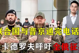 联合国与普京通完电话，卡德罗夫呼吁全俄征兵，送85000人上战场视频封面
