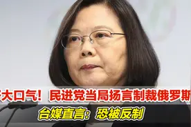 好大口气！民进党当局扬言制裁俄罗斯，台媒直言：恐被反制视频封面