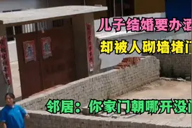 儿子结婚要办酒席，却被人砌墙堵门，邻居：你家门朝哪开没问我视频封面