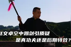 赵文卓空中踢剑惹质疑，是真功夫还是后期特效？导演忍不住飙国粹