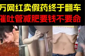 丧尽天良！千万网红卖减肥药大翻车，为赚钱吞下50cm塑料管催吐视频封面
