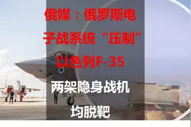 俄媒：俄罗斯电子战系统“压制”以色列F-35，两架隐身战机均脱靶视频封面