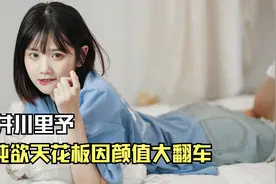 井川里予：誉为纯欲天花板，因素颜惨遭翻车，因开放的恋爱观被黑视频封面