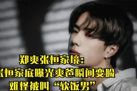 郑爽张恒家境：张恒家底曝光爽爸瞬间变脸，难怪被叫“软饭男”视频封面