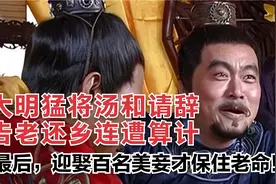 大明猛将汤和请辞告老还乡却连遭算计，最后迎娶百名美妾保住老命视频封面