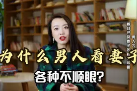 为什么男人看自己的妻子各种不顺眼？总挑你的刺，对你特别不耐烦视频封面
