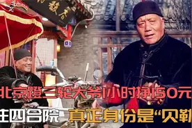 北京蹬三轮大爷1小时挣150元，住四合院，真正身份是“贝勒”视频封面