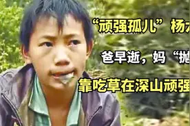 “顽强孤儿”杨六斤：爸早逝，妈“抛弃”，靠吃草在深山顽强生存视频封面