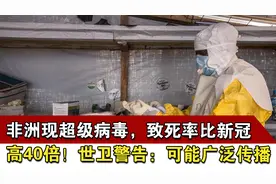 非洲现超级病毒，致死率比新冠高40倍！世卫警告：可能广泛传播视频封面