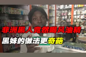 牛！非洲黑人竟然喜欢喝风油精，3块钱的风油精算是被黑妹玩懂了视频封面