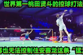 世界第一桃田贤斗的控球打法，再也无法控制住安赛龙这条“猛龙”视频封面