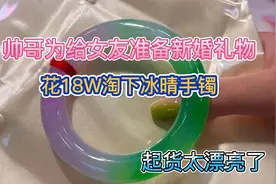 帅哥为给女友准备新婚礼物，花18W淘下冰晴翡翠手镯，起货太美了视频封面