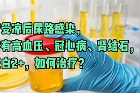 受凉后尿路感染，有高血压、冠心病、肾结石、尿蛋白2+，如何治疗视频封面