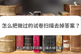 怎么把做过的试卷扫描去掉答案？三个方法帮你去除视频封面