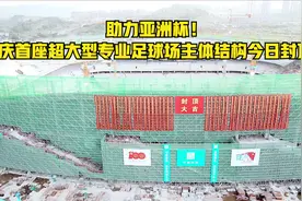 助力亚洲杯！重庆首座超大型专业足球场主体结构今日封顶！视频封面