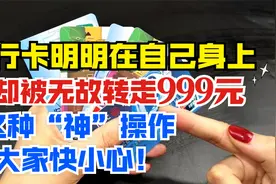 银行卡明明在自己身上，钱却被莫名其妙转走999元，当心这神操作视频封面
