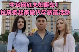 中乌网红夫妇翻车！拉皮条起家做代孕暴富，在乌大办“选妻活动”视频封面