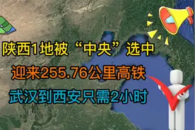 陕西1地被“中央”选中，迎来255公里高铁，武汉到西安只需2小时