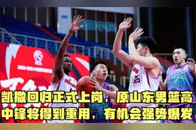 凯撒回归正式上岗，原山东男篮高中锋将得到重用，有机会强势爆发视频封面