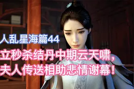 韩立秒杀结丹中期云天啸，范夫人相助悲情谢幕！凡人乱星海篇44视频封面