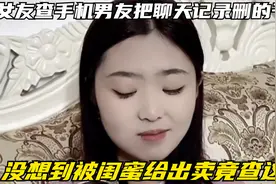 女友查手机男友把聊天记录删的干净，没想到被闺蜜给出卖竟查这些