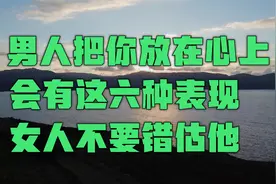 如果男人把你放在心上，会有这六种表现，女人不要错估他视频封面