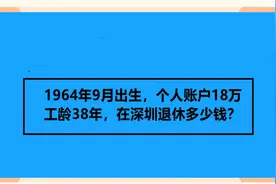 1964年9月出生，个人账户18万，工龄38年，在深圳退休多少钱？视频封面