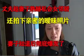 丈夫趁妻子熟睡私会女邻居，拍下亲密暧昧照片，妻子知道彻底爆发视频封面