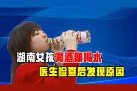 湖南23岁女孩喝酒像喝水，号称“千杯不醉”，医生检查后发现原因视频封面