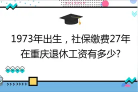 1973年出生,社保缴费27年,账户11万,在重庆退休工资有多少?视频封面