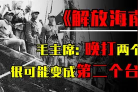 解放海南有多险？毛主席：晚打两个月，海南很可能变成第二个台湾视频封面