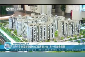 买房人士请注意！南京6月约有38家楼盘超5000套房源上市视频封面
