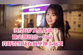 我给6岁女儿洗澡，她突然说出一句话，我吓得当场在瘫坐地上痛哭视频封面