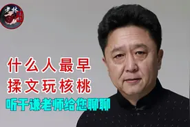 你知道最早什么人玩文玩核桃吗？听听老玩家于谦老师给您聊聊。视频封面