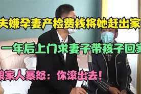 丈夫嫌孕妻产检费钱将她赶走，一年后求妻子带娃回家，娘家：你滚视频封面