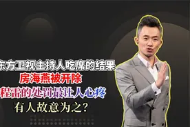 东方卫视6位主持人遭封杀，房海燕被开除！程雷处理结果惹人心疼视频封面